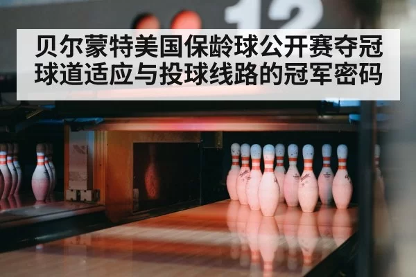 贝尔蒙特美国保龄球公开赛夺冠 球道适应与投球线路的冠军密码